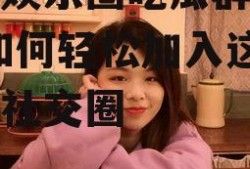 想进娱乐圈吃瓜群怎么进,如何轻松加入这个神秘社交圈