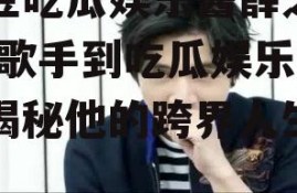 爱豆吃瓜娱乐酱薛之谦,从歌手到吃瓜娱乐酱，揭秘他的跨界人生