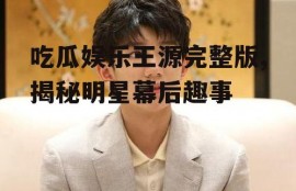 吃瓜娱乐王源完整版,揭秘明星幕后趣事