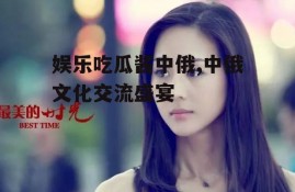 娱乐吃瓜酱中俄,中俄文化交流盛宴