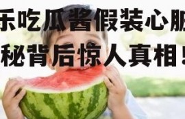 娱乐吃瓜酱假装心脏病,揭秘背后惊人真相！