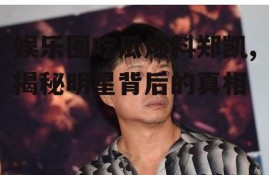 娱乐圈吃瓜爆料郑凯,揭秘明星背后的真相