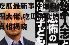 吃瓜最新事件爆料娱乐圈大佬,吃瓜群众热议真相揭晓