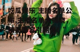 吃瓜娱乐 主播名单公布,主播名单大揭晓，精彩阵容引期待！”