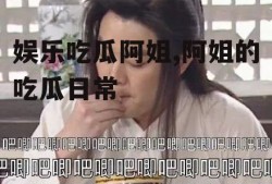 娱乐吃瓜阿姐,阿姐的吃瓜日常