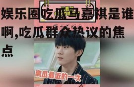 娱乐圈吃瓜马嘉祺是谁啊,吃瓜群众热议的焦点