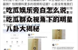 吃瓜娱乐旁白怎么说,吃瓜群众视角下的明星八卦大揭秘