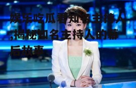 娱乐吃瓜君知名主持人,揭秘知名主持人的幕后故事