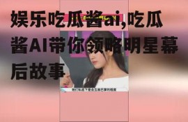 娱乐吃瓜酱ai,吃瓜酱AI带你领略明星幕后故事