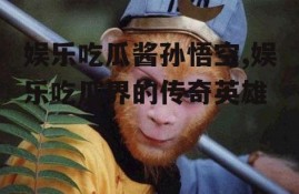 娱乐吃瓜酱孙悟空,娱乐吃瓜界的传奇英雄