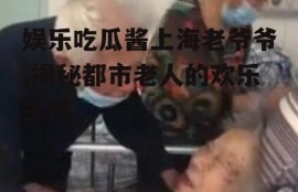 娱乐吃瓜酱上海老爷爷,揭秘都市老人的欢乐生活