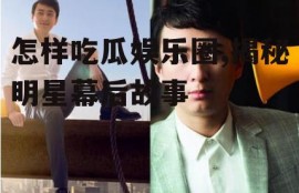 怎样吃瓜娱乐圈,揭秘明星幕后故事