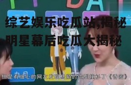 综艺娱乐吃瓜站,揭秘明星幕后吃瓜大揭秘