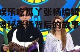 娱乐吃瓜丫张杨编辑,揭秘张杨背后的故事