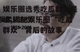 娱乐圈选秀吃瓜群众是谁,揭秘娱乐圈“吃瓜群众”背后的故事