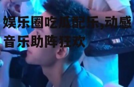 娱乐圈吃瓜配乐,动感音乐助阵狂欢