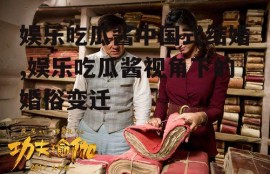 娱乐吃瓜酱中国式结婚,娱乐吃瓜酱视角下的婚俗变迁