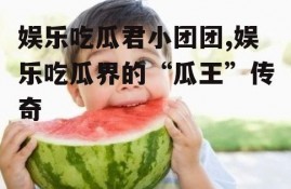 娱乐吃瓜君小团团,娱乐吃瓜界的“瓜王”传奇