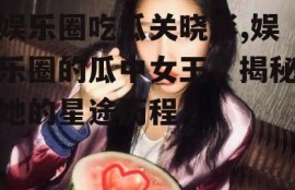 娱乐圈吃瓜关晓彤,娱乐圈的瓜中女王，揭秘她的星途历程