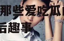 娱乐圈喜欢吃瓜的明星,揭秘那些爱吃瓜的明星幕后趣事