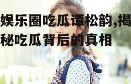 娱乐圈吃瓜谭松韵,揭秘吃瓜背后的真相