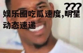 娱乐圈吃瓜速度,明星动态速递