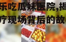 娱乐吃瓜妹医院,揭秘医疗现场背后的故事
