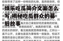 娱乐吃瓜简介文案怎么写,揭秘吃瓜群众的幕后故事