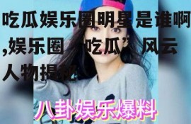 吃瓜娱乐圈明星是谁啊,娱乐圈“吃瓜”风云人物揭秘