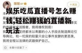 娱乐吃瓜直播号怎么赚钱,轻松赚钱的直播新玩法