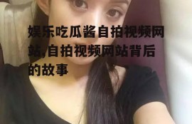 娱乐吃瓜酱自拍视频网站,自拍视频网站背后的故事