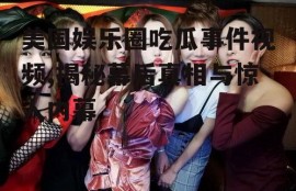 美国娱乐圈吃瓜事件视频,揭秘幕后真相与惊人内幕