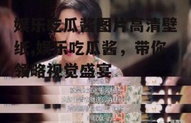 娱乐吃瓜酱图片高清壁纸,娱乐吃瓜酱，带你领略视觉盛宴