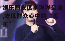 娱乐圈吃瓜李洋洋是谁,吃瓜群众心中的“瓜王”