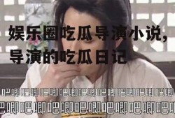 娱乐圈吃瓜导演小说,导演的吃瓜日记