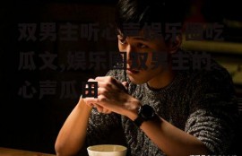 双男主听心声娱乐圈吃瓜文,娱乐圈双男主的心声瓜田