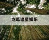 吃瓜追星娱乐