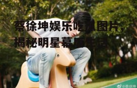 蔡徐坤娱乐吃瓜图片,揭秘明星幕后生活