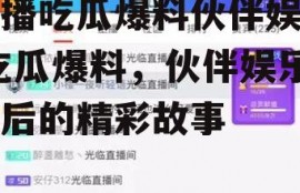 主播吃瓜爆料伙伴娱乐,吃瓜爆料，伙伴娱乐背后的精彩故事