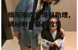 娱乐圈吃瓜爆料助理,揭秘明星幕后故事