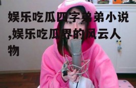 娱乐吃瓜四字弟弟小说,娱乐吃瓜界的风云人物