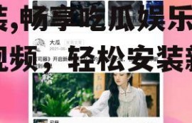 吃瓜娱乐精选视频下载安装,畅享吃瓜娱乐精选视频，轻松安装新体验