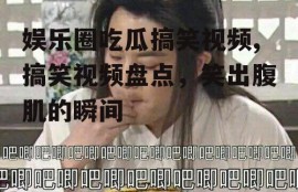 娱乐圈吃瓜搞笑视频,搞笑视频盘点，笑出腹肌的瞬间