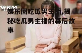 娱乐圈吃瓜男主播,揭秘吃瓜男主播的幕后故事