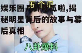 娱乐圈八卦吃瓜啦,揭秘明星背后的故事与幕后真相