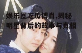 娱乐圈吃瓜博肖,揭秘明星背后的故事与真相
