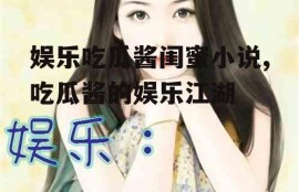 娱乐吃瓜酱闺蜜小说,吃瓜酱的娱乐江湖