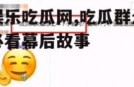 娱乐吃瓜网,吃瓜群众必看幕后故事