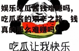 娱乐吃瓜酱钱难赚吗,吃瓜酱的艰辛之路，钱真的那么难赚吗？