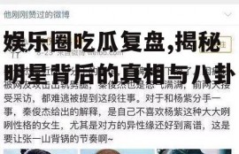 娱乐圈吃瓜复盘,揭秘明星背后的真相与八卦